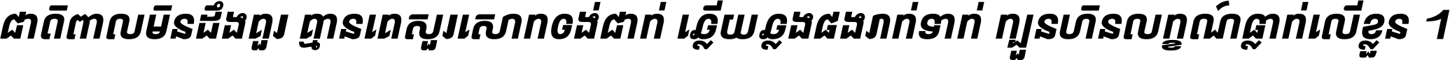 ជាតិ​ពាល​មិន​ដឹង​គួរ គ្មាន​គេ​សួរ​សោក​ចង់​ជាក់ ឆ្លើយ​ឆ្លង​ផង​រាក់​ទាក់​ ក្បួន​ហិន​លក្ខណ៍​ធ្លាក់​លើ​ខ្លួន ។