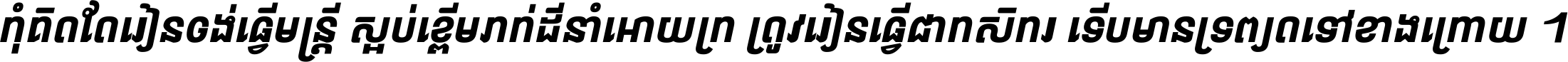 កុំ​គិត​តែ​រៀន​ចង់ធ្វើ​មន្ត្រី ស្អប់​ខ្ពើម​ភក់ដី​នាំអោយ​ក្រ ត្រូវ​រៀន​ធ្វើ​ជា​កសិករ ទើប​មានទ្រព្យ​ត​ទៅ​ខាង​ក្រោយ ។