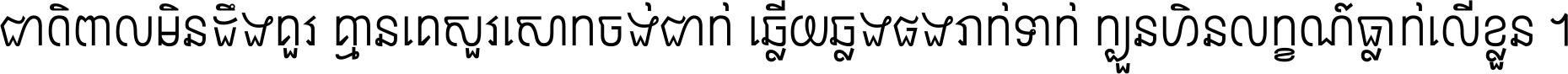 ជាតិ​ពាល​មិន​ដឹង​គួរ គ្មាន​គេ​សួរ​សោក​ចង់​ជាក់ ឆ្លើយ​ឆ្លង​ផង​រាក់​ទាក់​ ក្បួន​ហិន​លក្ខណ៍​ធ្លាក់​លើ​ខ្លួន ។