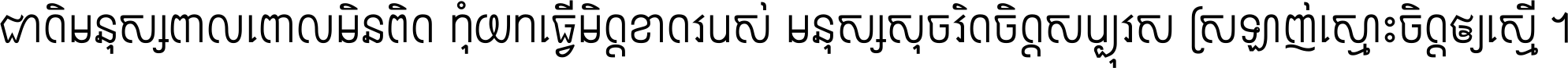 ជាតិ​មនុស្ស​ពាល​ពោល​មិន​ពិត កុំ​យក​ធ្វើ​មិត្ត​ខាត​របស់ មនុស្ស​សុចរិត​ចិត្ត​សប្បុរស ស្រឡាញ់​ស្មោះ​ចិត្ត​ឲ្យ​ស្មើ ។