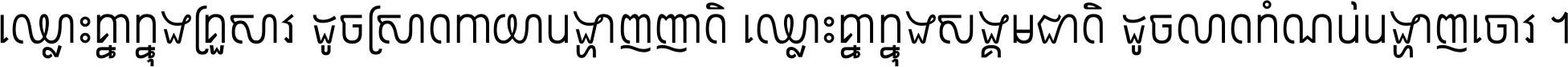 ឈ្លោះ​គ្នា​ក្នុង​គ្រួសារ ដូច​ស្រាត​កាយា​បង្ហាញ​ញាតិ ឈ្លោះគ្នាក្នុង​សង្គមជាតិ ដូច​លាត​កំណប់​បង្ហាញ​ចោរ ។