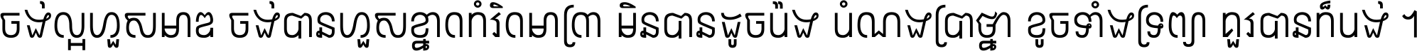 ចង់​ល្អ​ហួស​មាឌ ចង់​បាន​ហួស​ខ្នាត​កំរិត​មាត្រា មិន​បាន​ដូច​ប៉ង បំណង​ប្រាថ្នា ខូច​ទាំងទ្រព្យា គួរ​បាន​ក៏បង់ ។