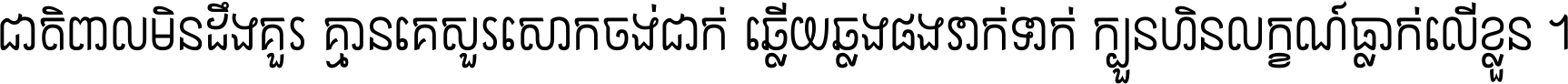 ជាតិ​ពាល​មិន​ដឹង​គួរ គ្មាន​គេ​សួរ​សោក​ចង់​ជាក់ ឆ្លើយ​ឆ្លង​ផង​រាក់​ទាក់​ ក្បួន​ហិន​លក្ខណ៍​ធ្លាក់​លើ​ខ្លួន ។