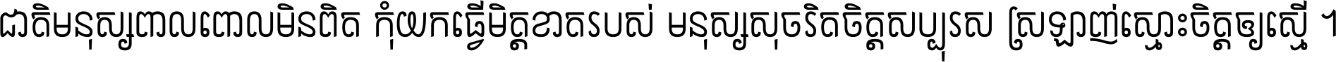 ជាតិ​មនុស្ស​ពាល​ពោល​មិន​ពិត កុំ​យក​ធ្វើ​មិត្ត​ខាត​របស់ មនុស្ស​សុចរិត​ចិត្ត​សប្បុរស ស្រឡាញ់​ស្មោះ​ចិត្ត​ឲ្យ​ស្មើ ។