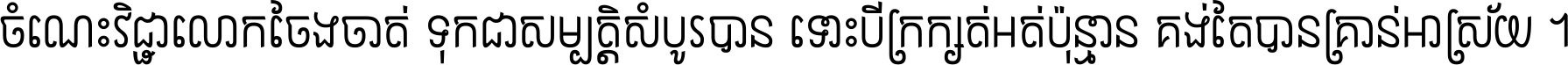 ចំណេះ​វិជ្ជា​លោក​ចែង​ចាត់ ទុក​ជា​សម្បត្តិ​សំបូរ​បាន ទោះ​បី​ក្រក្សត់​អត់​ប៉ុន្មាន គង់​តែ​បាន​គ្រាន់​អាស្រ័យ ។