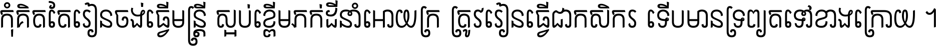 កុំ​គិត​តែ​រៀន​ចង់ធ្វើ​មន្ត្រី ស្អប់​ខ្ពើម​ភក់ដី​នាំអោយ​ក្រ ត្រូវ​រៀន​ធ្វើ​ជា​កសិករ ទើប​មានទ្រព្យ​ត​ទៅ​ខាង​ក្រោយ ។