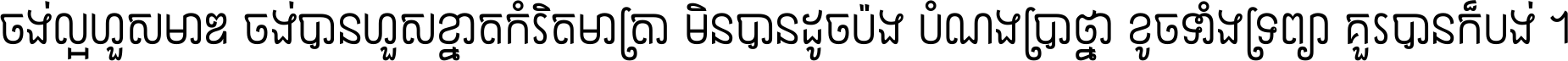 ចង់​ល្អ​ហួស​មាឌ ចង់​បាន​ហួស​ខ្នាត​កំរិត​មាត្រា មិន​បាន​ដូច​ប៉ង បំណង​ប្រាថ្នា ខូច​ទាំងទ្រព្យា គួរ​បាន​ក៏បង់ ។