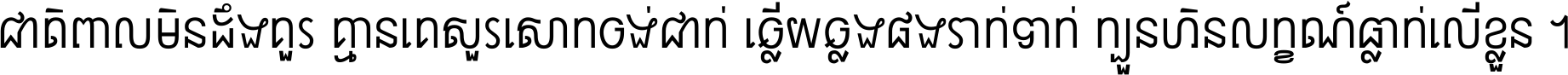 ជាតិ​ពាល​មិន​ដឹង​គួរ គ្មាន​គេ​សួរ​សោក​ចង់​ជាក់ ឆ្លើយ​ឆ្លង​ផង​រាក់​ទាក់​ ក្បួន​ហិន​លក្ខណ៍​ធ្លាក់​លើ​ខ្លួន ។