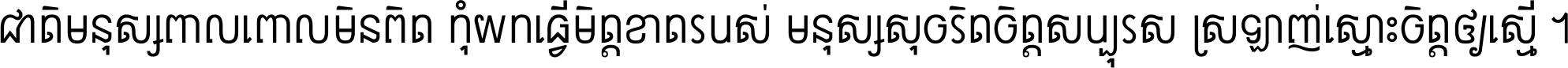 ជាតិ​មនុស្ស​ពាល​ពោល​មិន​ពិត កុំ​យក​ធ្វើ​មិត្ត​ខាត​របស់ មនុស្ស​សុចរិត​ចិត្ត​សប្បុរស ស្រឡាញ់​ស្មោះ​ចិត្ត​ឲ្យ​ស្មើ ។