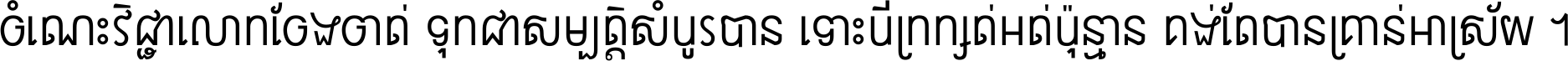 ចំណេះ​វិជ្ជា​លោក​ចែង​ចាត់ ទុក​ជា​សម្បត្តិ​សំបូរ​បាន ទោះ​បី​ក្រក្សត់​អត់​ប៉ុន្មាន គង់​តែ​បាន​គ្រាន់​អាស្រ័យ ។