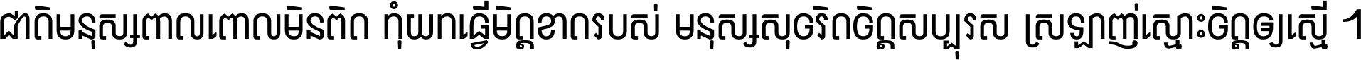 ជាតិ​មនុស្ស​ពាល​ពោល​មិន​ពិត កុំ​យក​ធ្វើ​មិត្ត​ខាត​របស់ មនុស្ស​សុចរិត​ចិត្ត​សប្បុរស ស្រឡាញ់​ស្មោះ​ចិត្ត​ឲ្យ​ស្មើ ។