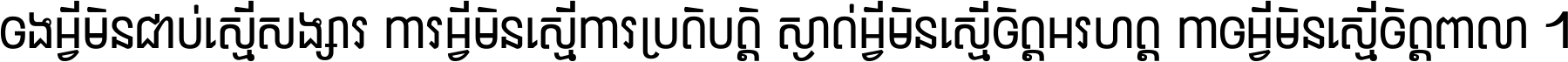 ចង​អ្វី​មិន​ជាប់​ស្មើ​សង្សារ ការ​អ្វី​មិន​ស្មើ​ការ​ប្រតិបត្តិ ស្ងាត់​អ្វី​មិន​ស្មើ​​ចិត្ត​អរហត្ត​ កាច​អ្វី​មិន​ស្មើ​ចិត្ត​ពាលា ។