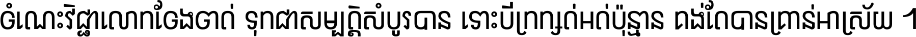 ចំណេះ​វិជ្ជា​លោក​ចែង​ចាត់ ទុក​ជា​សម្បត្តិ​សំបូរ​បាន ទោះ​បី​ក្រក្សត់​អត់​ប៉ុន្មាន គង់​តែ​បាន​គ្រាន់​អាស្រ័យ ។
