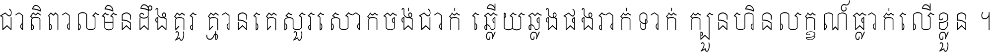 ជាតិ​ពាល​មិន​ដឹង​គួរ គ្មាន​គេ​សួរ​សោក​ចង់​ជាក់ ឆ្លើយ​ឆ្លង​ផង​រាក់​ទាក់​ ក្បួន​ហិន​លក្ខណ៍​ធ្លាក់​លើ​ខ្លួន ។
