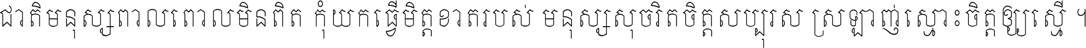 ជាតិ​មនុស្ស​ពាល​ពោល​មិន​ពិត កុំ​យក​ធ្វើ​មិត្ត​ខាត​របស់ មនុស្ស​សុចរិត​ចិត្ត​សប្បុរស ស្រឡាញ់​ស្មោះ​ចិត្ត​ឲ្យ​ស្មើ ។