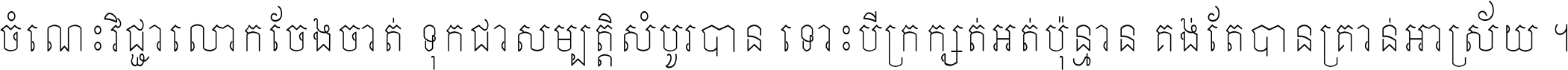 ចំណេះ​វិជ្ជា​លោក​ចែង​ចាត់ ទុក​ជា​សម្បត្តិ​សំបូរ​បាន ទោះ​បី​ក្រក្សត់​អត់​ប៉ុន្មាន គង់​តែ​បាន​គ្រាន់​អាស្រ័យ ។