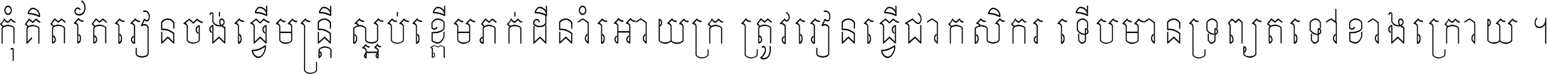 កុំ​គិត​តែ​រៀន​ចង់ធ្វើ​មន្ត្រី ស្អប់​ខ្ពើម​ភក់ដី​នាំអោយ​ក្រ ត្រូវ​រៀន​ធ្វើ​ជា​កសិករ ទើប​មានទ្រព្យ​ត​ទៅ​ខាង​ក្រោយ ។