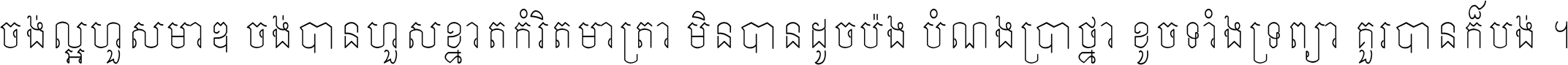 ចង់​ល្អ​ហួស​មាឌ ចង់​បាន​ហួស​ខ្នាត​កំរិត​មាត្រា មិន​បាន​ដូច​ប៉ង បំណង​ប្រាថ្នា ខូច​ទាំងទ្រព្យា គួរ​បាន​ក៏បង់ ។