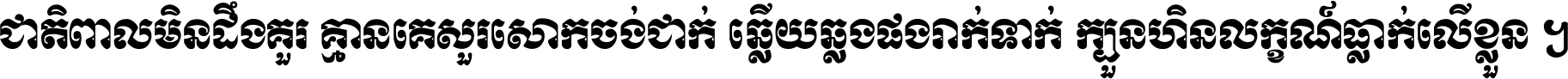 ជាតិ​ពាល​មិន​ដឹង​គួរ គ្មាន​គេ​សួរ​សោក​ចង់​ជាក់ ឆ្លើយ​ឆ្លង​ផង​រាក់​ទាក់​ ក្បួន​ហិន​លក្ខណ៍​ធ្លាក់​លើ​ខ្លួន ។