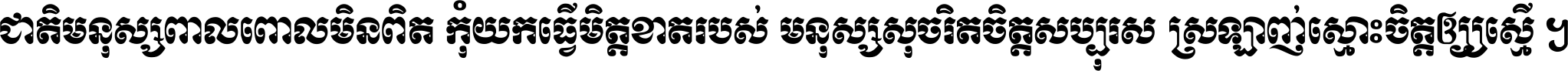 ជាតិ​មនុស្ស​ពាល​ពោល​មិន​ពិត កុំ​យក​ធ្វើ​មិត្ត​ខាត​របស់ មនុស្ស​សុចរិត​ចិត្ត​សប្បុរស ស្រឡាញ់​ស្មោះ​ចិត្ត​ឲ្យ​ស្មើ ។