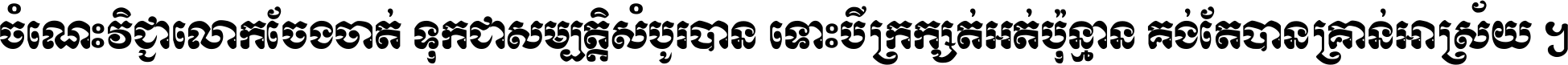 ចំណេះ​វិជ្ជា​លោក​ចែង​ចាត់ ទុក​ជា​សម្បត្តិ​សំបូរ​បាន ទោះ​បី​ក្រក្សត់​អត់​ប៉ុន្មាន គង់​តែ​បាន​គ្រាន់​អាស្រ័យ ។