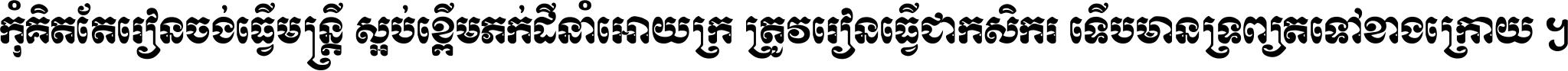 កុំ​គិត​តែ​រៀន​ចង់ធ្វើ​មន្ត្រី ស្អប់​ខ្ពើម​ភក់ដី​នាំអោយ​ក្រ ត្រូវ​រៀន​ធ្វើ​ជា​កសិករ ទើប​មានទ្រព្យ​ត​ទៅ​ខាង​ក្រោយ ។