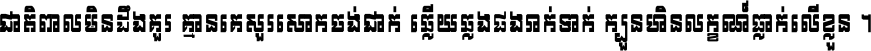 ជាតិ​ពាល​មិន​ដឹង​គួរ គ្មាន​គេ​សួរ​សោក​ចង់​ជាក់ ឆ្លើយ​ឆ្លង​ផង​រាក់​ទាក់​ ក្បួន​ហិន​លក្ខណ៍​ធ្លាក់​លើ​ខ្លួន ។