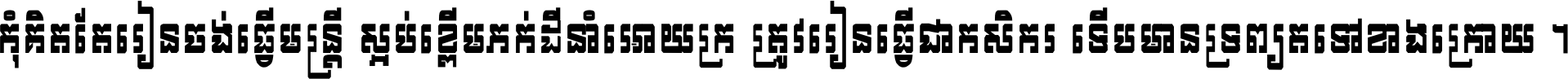 កុំ​គិត​តែ​រៀន​ចង់ធ្វើ​មន្ត្រី ស្អប់​ខ្ពើម​ភក់ដី​នាំអោយ​ក្រ ត្រូវ​រៀន​ធ្វើ​ជា​កសិករ ទើប​មានទ្រព្យ​ត​ទៅ​ខាង​ក្រោយ ។