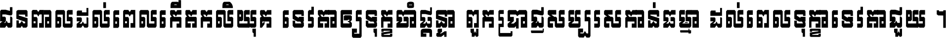 ជនពាល​ដល់​ពេល​កើត​កលិយុគ ទេវតា​ឲ្យ​ទុក្ខ​ចាំ​ផ្ដន្ទា ពួក​ប្រាជ្ញ​សប្បរស​កាន់​ធម្មា ដល់​ពេល​ទុក្ខា​ទេវតា​ជួយ ។