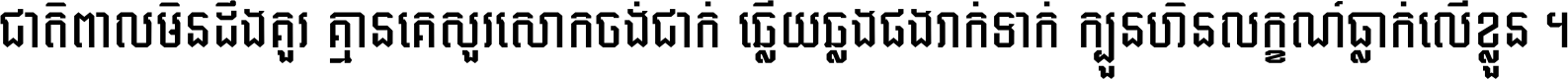 ជាតិ​ពាល​មិន​ដឹង​គួរ គ្មាន​គេ​សួរ​សោក​ចង់​ជាក់ ឆ្លើយ​ឆ្លង​ផង​រាក់​ទាក់​ ក្បួន​ហិន​លក្ខណ៍​ធ្លាក់​លើ​ខ្លួន ។