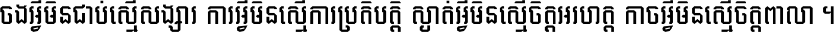 ចង​អ្វី​មិន​ជាប់​ស្មើ​សង្សារ ការ​អ្វី​មិន​ស្មើ​ការ​ប្រតិបត្តិ ស្ងាត់​អ្វី​មិន​ស្មើ​​ចិត្ត​អរហត្ត​ កាច​អ្វី​មិន​ស្មើ​ចិត្ត​ពាលា ។