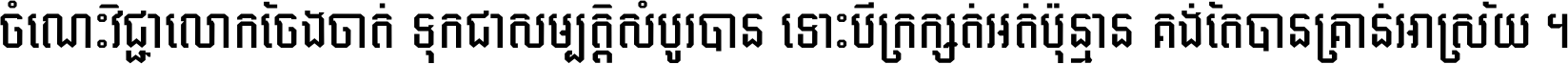 ចំណេះ​វិជ្ជា​លោក​ចែង​ចាត់ ទុក​ជា​សម្បត្តិ​សំបូរ​បាន ទោះ​បី​ក្រក្សត់​អត់​ប៉ុន្មាន គង់​តែ​បាន​គ្រាន់​អាស្រ័យ ។