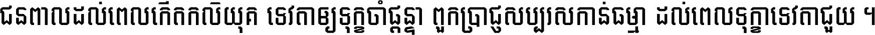 ជនពាល​ដល់​ពេល​កើត​កលិយុគ ទេវតា​ឲ្យ​ទុក្ខ​ចាំ​ផ្ដន្ទា ពួក​ប្រាជ្ញ​សប្បរស​កាន់​ធម្មា ដល់​ពេល​ទុក្ខា​ទេវតា​ជួយ ។