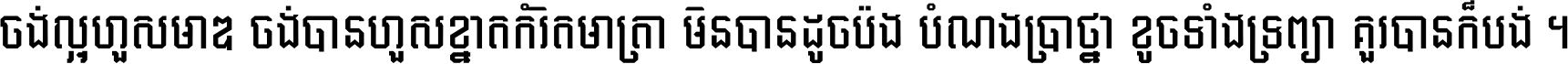ចង់​ល្អ​ហួស​មាឌ ចង់​បាន​ហួស​ខ្នាត​កំរិត​មាត្រា មិន​បាន​ដូច​ប៉ង បំណង​ប្រាថ្នា ខូច​ទាំងទ្រព្យា គួរ​បាន​ក៏បង់ ។