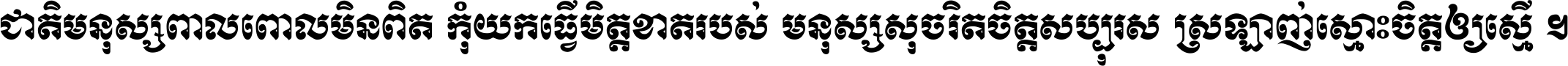 ជាតិ​មនុស្ស​ពាល​ពោល​មិន​ពិត កុំ​យក​ធ្វើ​មិត្ត​ខាត​របស់ មនុស្ស​សុចរិត​ចិត្ត​សប្បុរស ស្រឡាញ់​ស្មោះ​ចិត្ត​ឲ្យ​ស្មើ ។