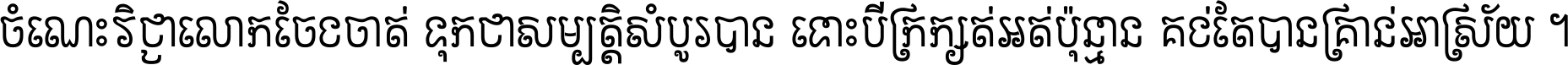 ចំណេះ​វិជ្ជា​លោក​ចែង​ចាត់ ទុក​ជា​សម្បត្តិ​សំបូរ​បាន ទោះ​បី​ក្រក្សត់​អត់​ប៉ុន្មាន គង់​តែ​បាន​គ្រាន់​អាស្រ័យ ។