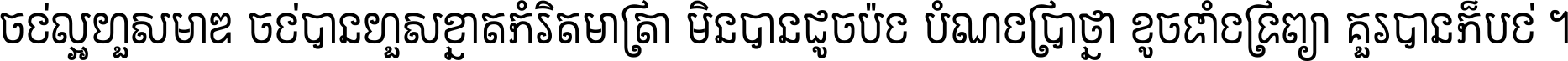 ចង់​ល្អ​ហួស​មាឌ ចង់​បាន​ហួស​ខ្នាត​កំរិត​មាត្រា មិន​បាន​ដូច​ប៉ង បំណង​ប្រាថ្នា ខូច​ទាំងទ្រព្យា គួរ​បាន​ក៏បង់ ។