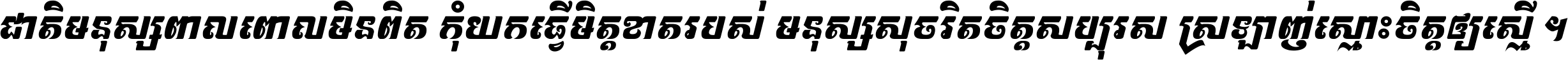 ជាតិ​មនុស្ស​ពាល​ពោល​មិន​ពិត កុំ​យក​ធ្វើ​មិត្ត​ខាត​របស់ មនុស្ស​សុចរិត​ចិត្ត​សប្បុរស ស្រឡាញ់​ស្មោះ​ចិត្ត​ឲ្យ​ស្មើ ។