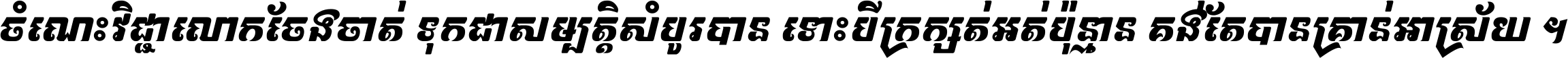 ចំណេះ​វិជ្ជា​លោក​ចែង​ចាត់ ទុក​ជា​សម្បត្តិ​សំបូរ​បាន ទោះ​បី​ក្រក្សត់​អត់​ប៉ុន្មាន គង់​តែ​បាន​គ្រាន់​អាស្រ័យ ។