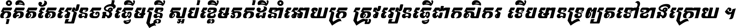 កុំ​គិត​តែ​រៀន​ចង់ធ្វើ​មន្ត្រី ស្អប់​ខ្ពើម​ភក់ដី​នាំអោយ​ក្រ ត្រូវ​រៀន​ធ្វើ​ជា​កសិករ ទើប​មានទ្រព្យ​ត​ទៅ​ខាង​ក្រោយ ។