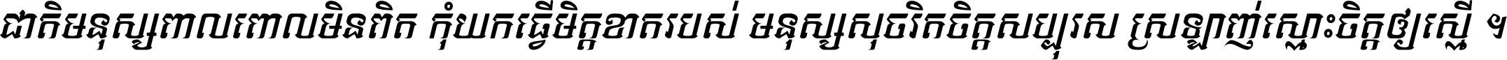 ជាតិ​មនុស្ស​ពាល​ពោល​មិន​ពិត កុំ​យក​ធ្វើ​មិត្ត​ខាត​របស់ មនុស្ស​សុចរិត​ចិត្ត​សប្បុរស ស្រឡាញ់​ស្មោះ​ចិត្ត​ឲ្យ​ស្មើ ។
