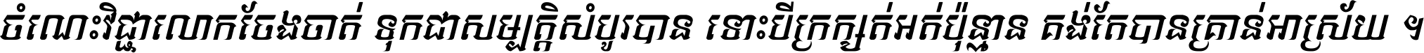 ចំណេះ​វិជ្ជា​លោក​ចែង​ចាត់ ទុក​ជា​សម្បត្តិ​សំបូរ​បាន ទោះ​បី​ក្រក្សត់​អត់​ប៉ុន្មាន គង់​តែ​បាន​គ្រាន់​អាស្រ័យ ។