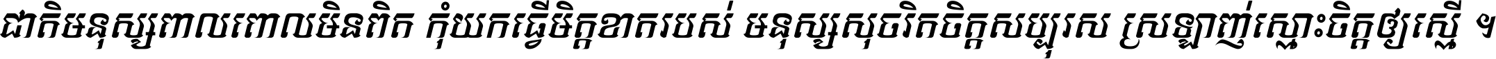 ជាតិ​មនុស្ស​ពាល​ពោល​មិន​ពិត កុំ​យក​ធ្វើ​មិត្ត​ខាត​របស់ មនុស្ស​សុចរិត​ចិត្ត​សប្បុរស ស្រឡាញ់​ស្មោះ​ចិត្ត​ឲ្យ​ស្មើ ។