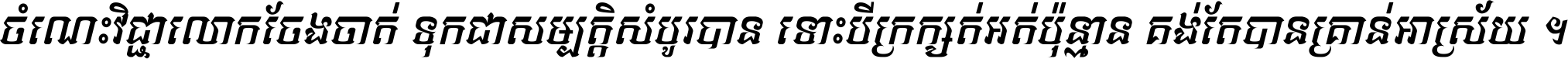 ចំណេះ​វិជ្ជា​លោក​ចែង​ចាត់ ទុក​ជា​សម្បត្តិ​សំបូរ​បាន ទោះ​បី​ក្រក្សត់​អត់​ប៉ុន្មាន គង់​តែ​បាន​គ្រាន់​អាស្រ័យ ។
