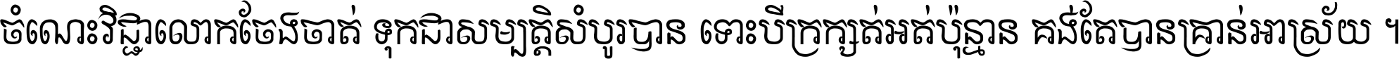 ចំណេះ​វិជ្ជា​លោក​ចែង​ចាត់ ទុក​ជា​សម្បត្តិ​សំបូរ​បាន ទោះ​បី​ក្រក្សត់​អត់​ប៉ុន្មាន គង់​តែ​បាន​គ្រាន់​អាស្រ័យ ។
