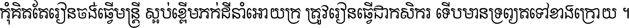 កុំ​គិត​តែ​រៀន​ចង់ធ្វើ​មន្ត្រី ស្អប់​ខ្ពើម​ភក់ដី​នាំអោយ​ក្រ ត្រូវ​រៀន​ធ្វើ​ជា​កសិករ ទើប​មានទ្រព្យ​ត​ទៅ​ខាង​ក្រោយ ។