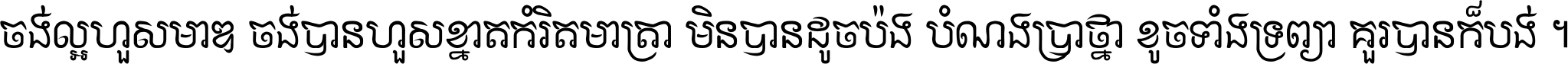 ចង់​ល្អ​ហួស​មាឌ ចង់​បាន​ហួស​ខ្នាត​កំរិត​មាត្រា មិន​បាន​ដូច​ប៉ង បំណង​ប្រាថ្នា ខូច​ទាំងទ្រព្យា គួរ​បាន​ក៏បង់ ។