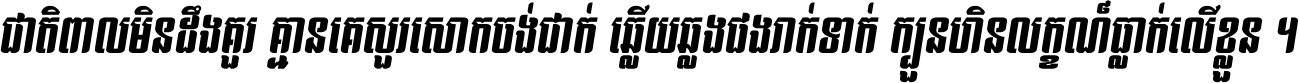 ជាតិ​ពាល​មិន​ដឹង​គួរ គ្មាន​គេ​សួរ​សោក​ចង់​ជាក់ ឆ្លើយ​ឆ្លង​ផង​រាក់​ទាក់​ ក្បួន​ហិន​លក្ខណ៍​ធ្លាក់​លើ​ខ្លួន ។