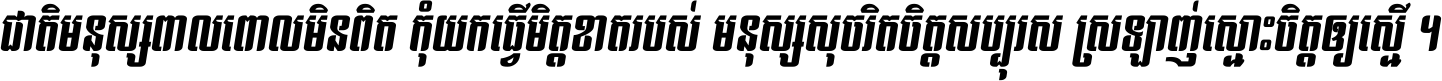 ជាតិ​មនុស្ស​ពាល​ពោល​មិន​ពិត កុំ​យក​ធ្វើ​មិត្ត​ខាត​របស់ មនុស្ស​សុចរិត​ចិត្ត​សប្បុរស ស្រឡាញ់​ស្មោះ​ចិត្ត​ឲ្យ​ស្មើ ។