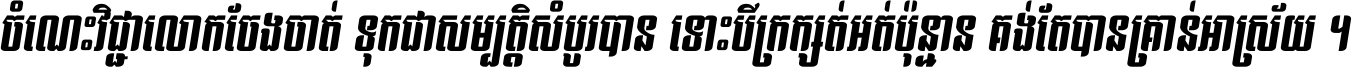 ចំណេះ​វិជ្ជា​លោក​ចែង​ចាត់ ទុក​ជា​សម្បត្តិ​សំបូរ​បាន ទោះ​បី​ក្រក្សត់​អត់​ប៉ុន្មាន គង់​តែ​បាន​គ្រាន់​អាស្រ័យ ។